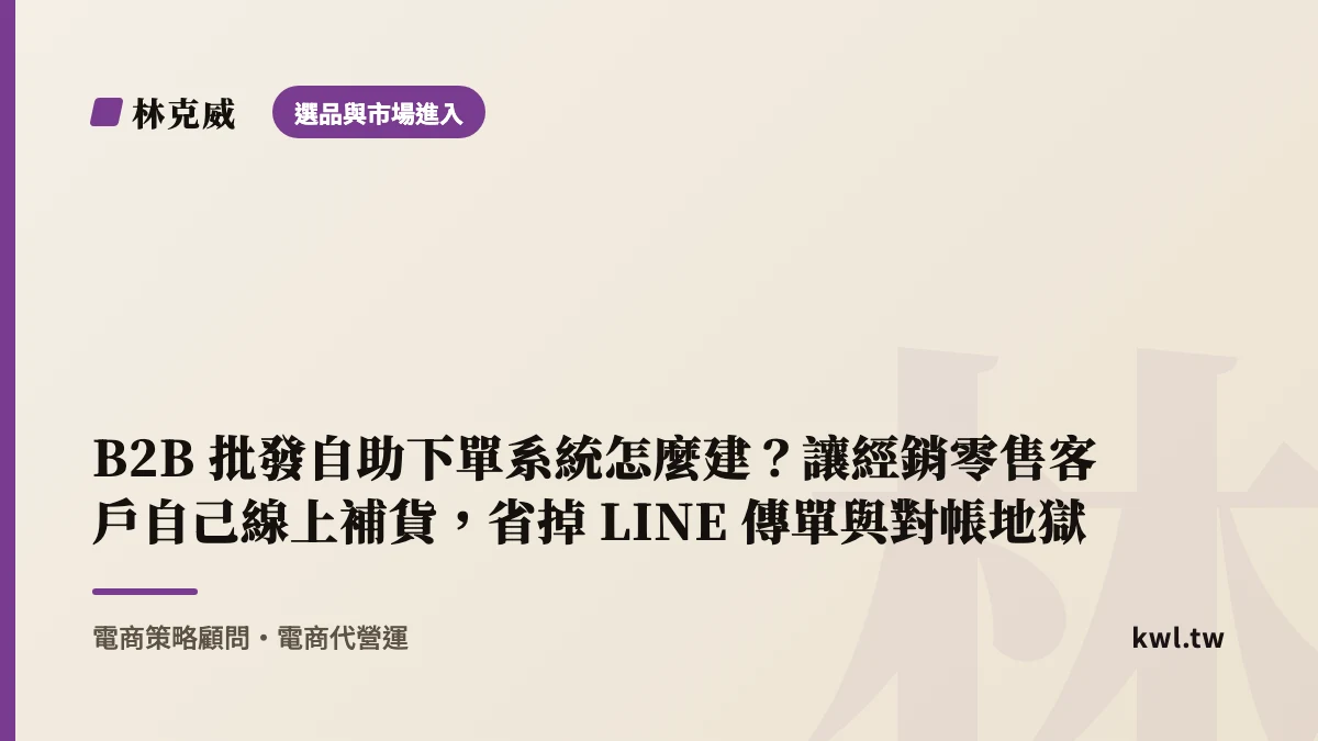 選品與市場進入｜B2B 批發自助下單系統怎麼建？讓經銷零售客戶自己線上補貨，省掉 LINE 傳單與對帳地獄