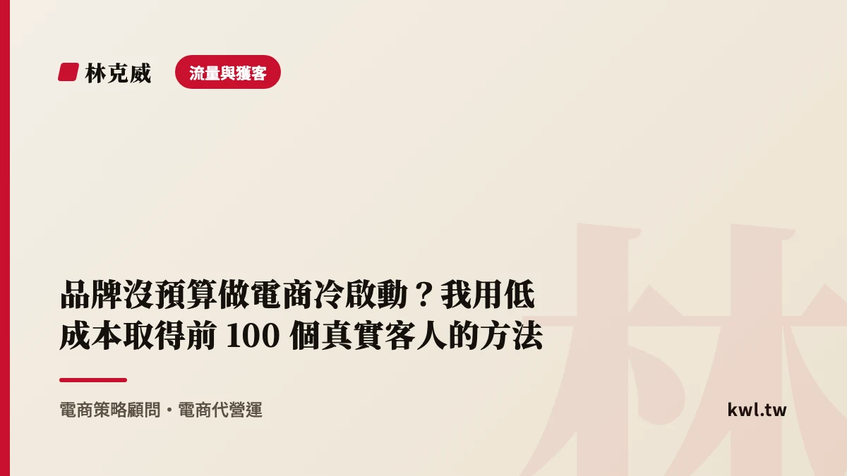 流量與獲客｜品牌沒預算做電商冷啟動？我用低成本取得前 100 個真實客人的方法｜林克威